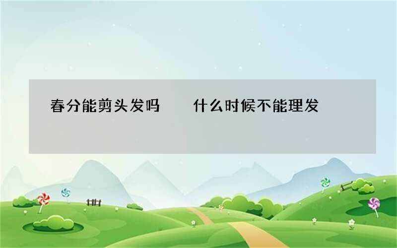 春分能剪头发吗  什么时候不能理发